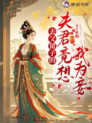 去父留子的夫君竟想我为妾晋江 去父留子的夫君竟想我为妾晋江